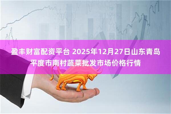 盈丰财富配资平台 2025年12月27日山东青岛平度市南村蔬菜批发市场价格行情
