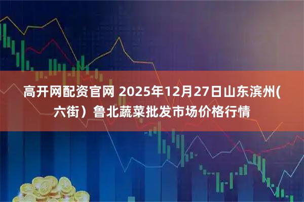 高开网配资官网 2025年12月27日山东滨州(六街）鲁北蔬菜批发市场价格行情