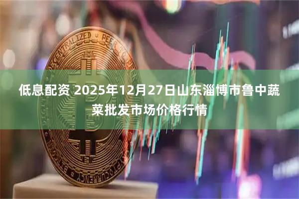 低息配资 2025年12月27日山东淄博市鲁中蔬菜批发市场价格行情