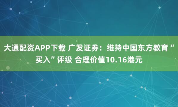 大通配资APP下载 广发证券：维持中国东方教育“买入”评级 合理价值10.16港元