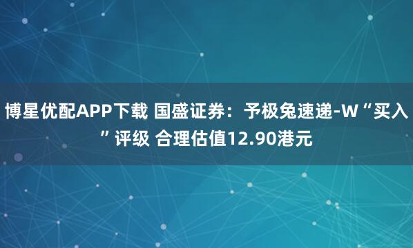 博星优配APP下载 国盛证券：予极兔速递-W“买入”评级 合理估值12.90港元