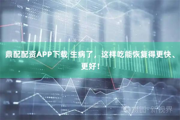 鼎配配资APP下载 生病了，这样吃能恢复得更快、更好！