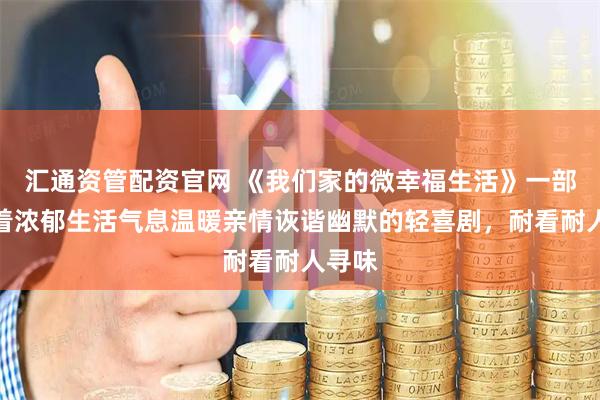 汇通资管配资官网 《我们家的微幸福生活》一部洋溢着浓郁生活气息温暖亲情诙谐幽默的轻喜剧，耐看耐人寻味