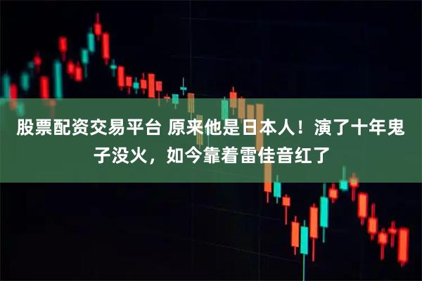 股票配资交易平台 原来他是日本人！演了十年鬼子没火，如今靠着雷佳音红了