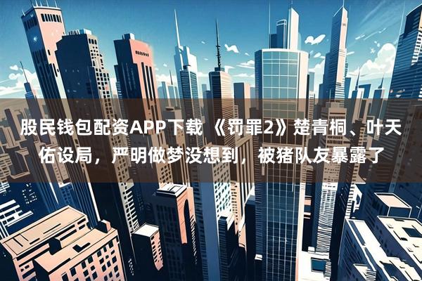 股民钱包配资APP下载 《罚罪2》楚青桐、叶天佑设局，严明做梦没想到，被猪队友暴露了