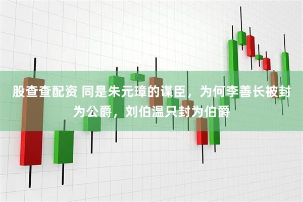 股查查配资 同是朱元璋的谋臣，为何李善长被封为公爵，刘伯温只封为伯爵