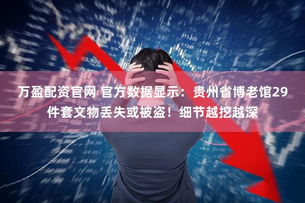 万盈配资官网 官方数据显示：贵州省博老馆29件套文物丢失或被盗！细节越挖越深