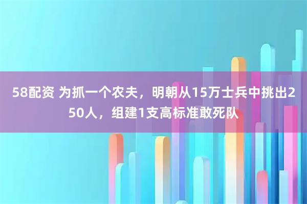 58配资 为抓一个农夫，明朝从15万士兵中挑出250人，组建1支高标准敢死队
