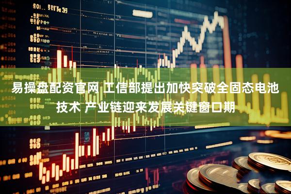 易操盘配资官网 工信部提出加快突破全固态电池技术 产业链迎来发展关键窗口期