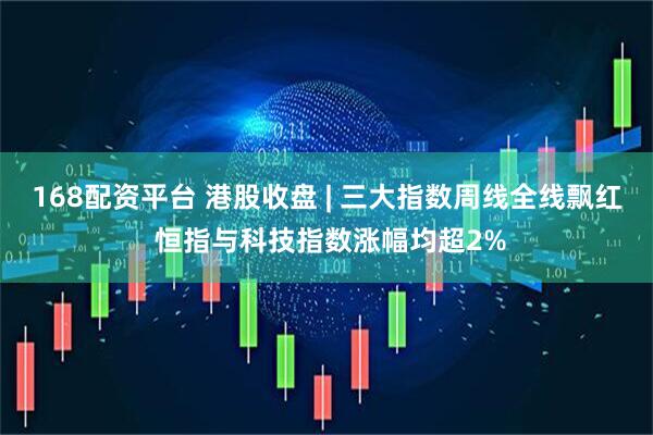 168配资平台 港股收盘 | 三大指数周线全线飘红 恒指与科技指数涨幅均超2%