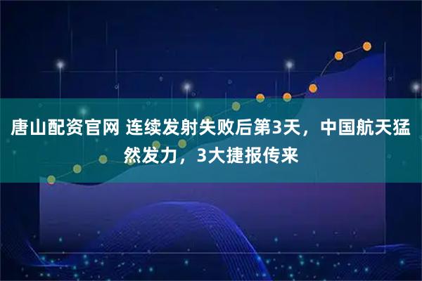 唐山配资官网 连续发射失败后第3天，中国航天猛然发力，3大捷报传来