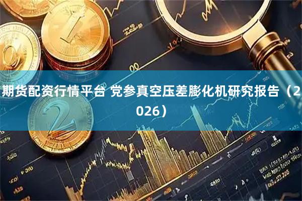 期货配资行情平台 党参真空压差膨化机研究报告（2026）