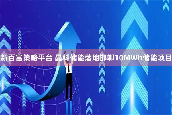 新百富策略平台 晶科储能落地邯郸10MWh储能项目
