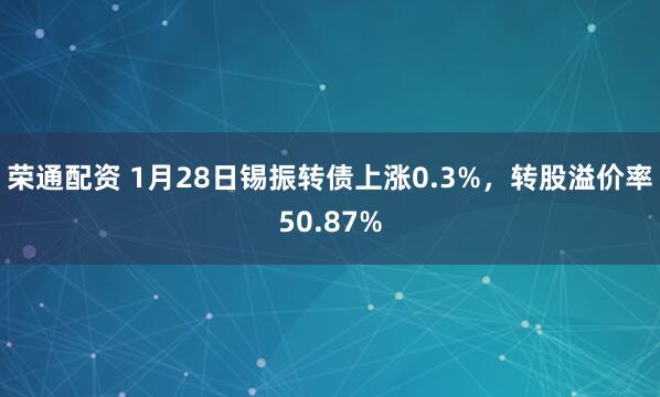 荣通配资 1月28日锡振转债上涨0.3%，转股溢价率50.87%