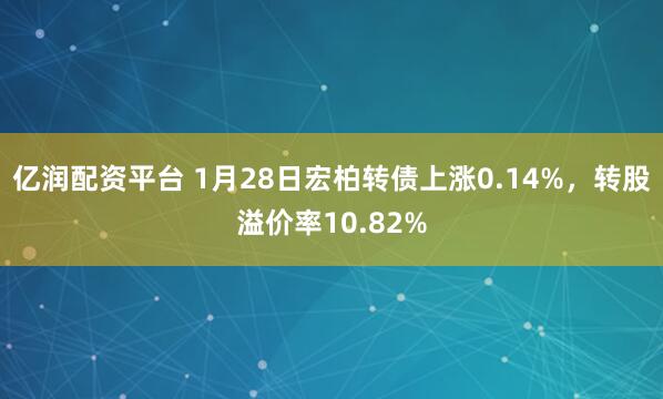亿润配资平台 1月28日宏柏转债上涨0.14%，转股溢价率10.82%