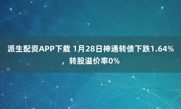 派生配资APP下载 1月28日神通转债下跌1.64%，转股溢价率0%