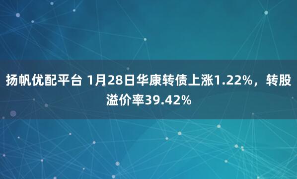 扬帆优配平台 1月28日华康转债上涨1.22%，转股溢价率39.42%
