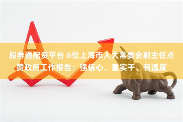 股券通配资平台 6位上海市人大常委会副主任点赞政府工作报告：强信心、重实干、有温度