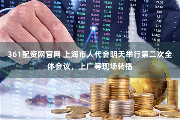 361配资网官网 上海市人代会明天举行第二次全体会议，上广等现场转播