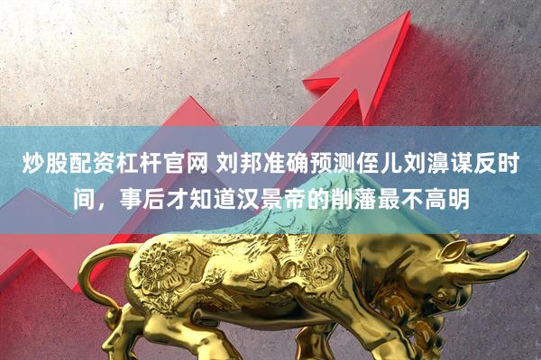 炒股配资杠杆官网 刘邦准确预测侄儿刘濞谋反时间，事后才知道汉景帝的削藩最不高明