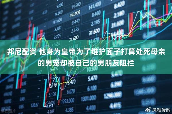 邦尼配资 他身为皇帝为了维护面子打算处死母亲的男宠却被自己的男朋友阻拦
