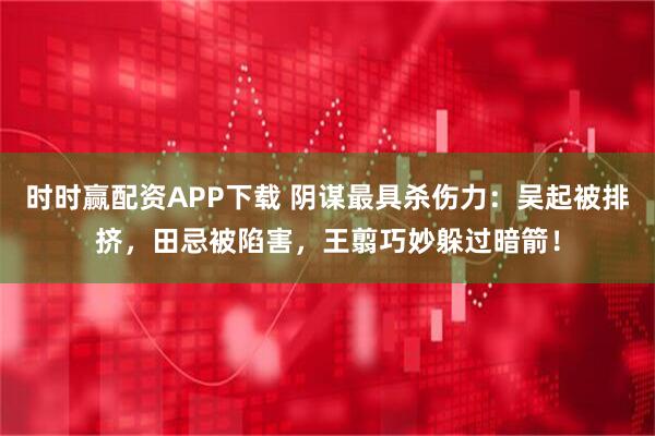 时时赢配资APP下载 阴谋最具杀伤力：吴起被排挤，田忌被陷害，王翦巧妙躲过暗箭！