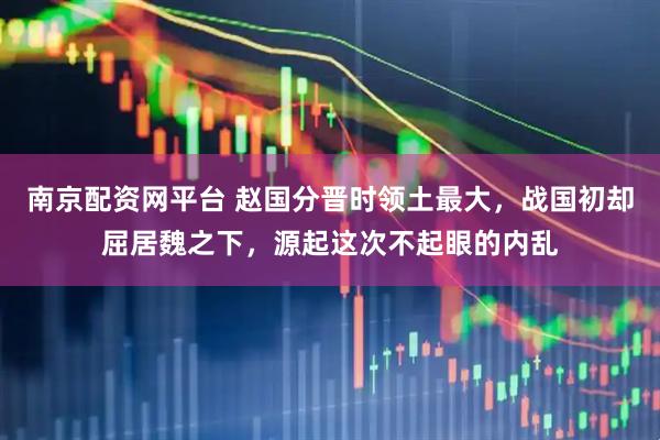 南京配资网平台 赵国分晋时领土最大，战国初却屈居魏之下，源起这次不起眼的内乱