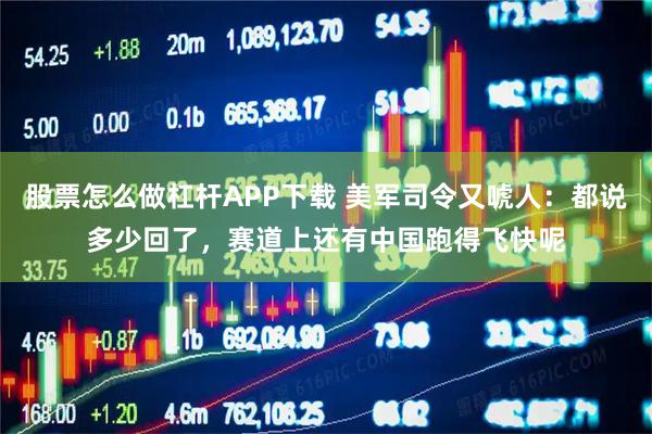 股票怎么做杠杆APP下载 美军司令又唬人：都说多少回了，赛道上还有中国跑得飞快呢