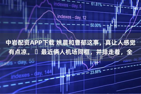 中岩配资APP下载 姚晨和曹郁这事,真让人感觉有点凉。 最近俩人机场同框,并排走着,全