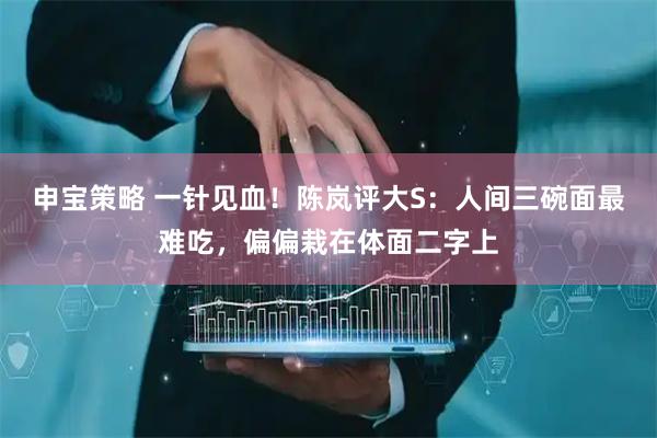 申宝策略 一针见血！陈岚评大S：人间三碗面最难吃，偏偏栽在体面二字上