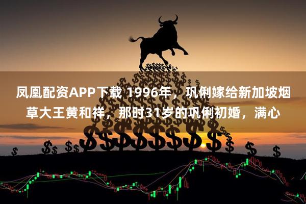 凤凰配资APP下载 1996年，巩俐嫁给新加坡烟草大王黄和祥，那时31岁的巩俐初婚，满心