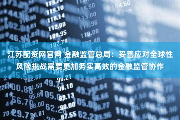 江苏配资网官网 金融监管总局：妥善应对全球性风险挑战需要更加务实高效的金融监管协作