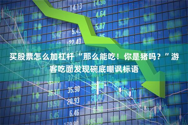 买股票怎么加杠杆 “那么能吃！你是猪吗？”游客吃面发现碗底嘲讽标语