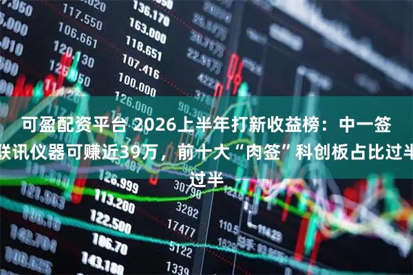 可盈配资平台 2026上半年打新收益榜:中一签联讯仪器可赚近39万,前十大“肉签”科创板占比过半