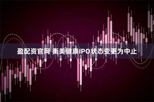 盈配资官网 衡美健康IPO状态变更为中止