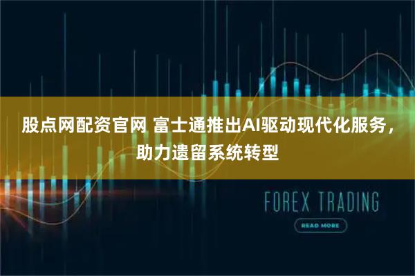 股点网配资官网 富士通推出AI驱动现代化服务，助力遗留系统转型