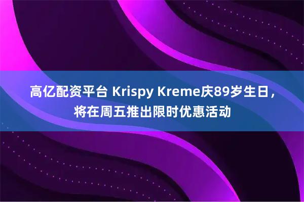 高亿配资平台 Krispy Kreme庆89岁生日，将在周五推出限时优惠活动