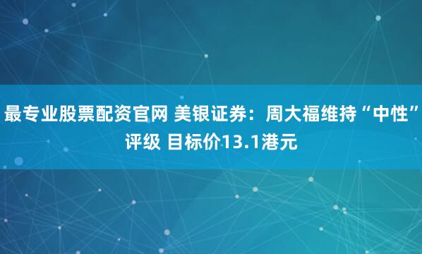 最专业股票配资官网 美银证券：周大福维持“中性”评级 目标价13.1港元