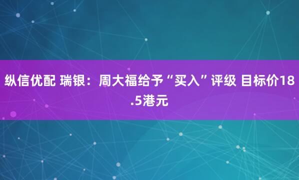 纵信优配 瑞银：周大福给予“买入”评级 目标价18.5港元